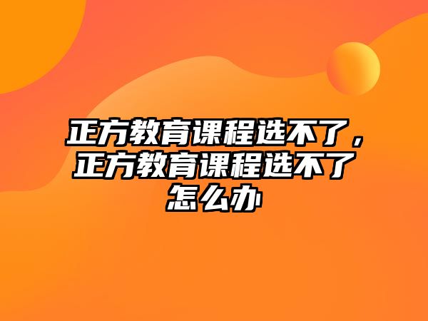 正方教育課程選不了，正方教育課程選不了怎么辦