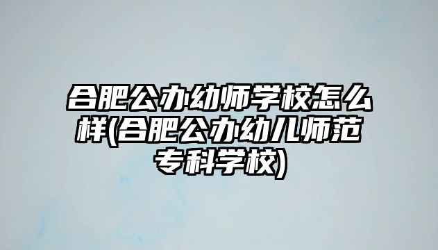 合肥公辦幼師學校怎么樣(合肥公辦幼兒師范專科學校)