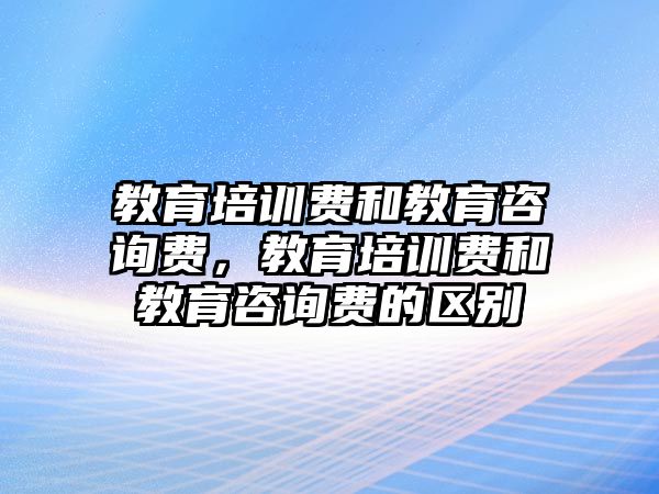 教育培訓(xùn)費和教育咨詢費，教育培訓(xùn)費和教育咨詢費的區(qū)別