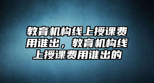 教育機(jī)構(gòu)線上授課費(fèi)用誰出，教育機(jī)構(gòu)線上授課費(fèi)用誰出的