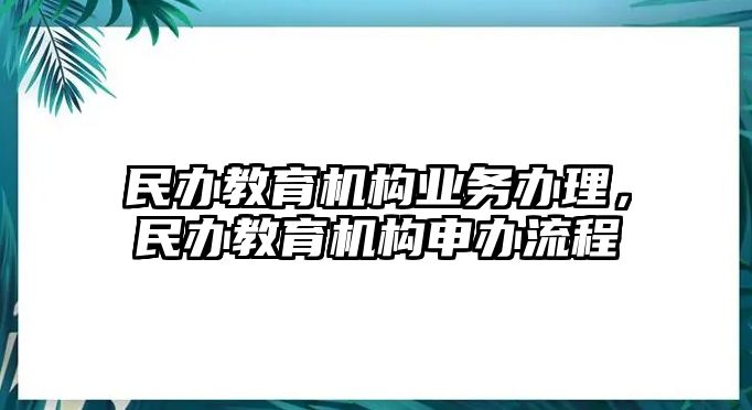 民辦教育機(jī)構(gòu)業(yè)務(wù)辦理，民辦教育機(jī)構(gòu)申辦流程