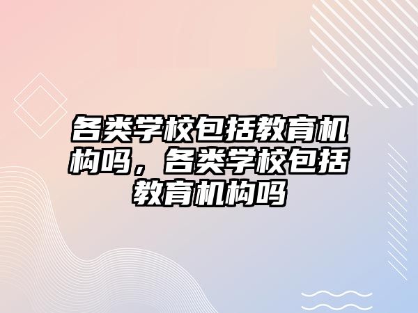 各類學校包括教育機構嗎，各類學校包括教育機構嗎