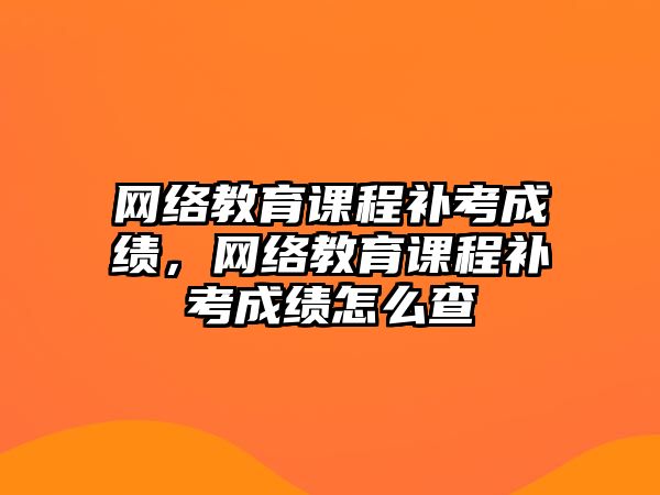 網(wǎng)絡教育課程補考成績，網(wǎng)絡教育課程補考成績怎么查