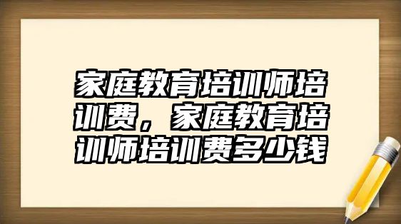 家庭教育培訓(xùn)師培訓(xùn)費(fèi)，家庭教育培訓(xùn)師培訓(xùn)費(fèi)多少錢