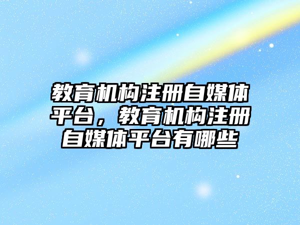 教育機構注冊自媒體平臺，教育機構注冊自媒體平臺有哪些