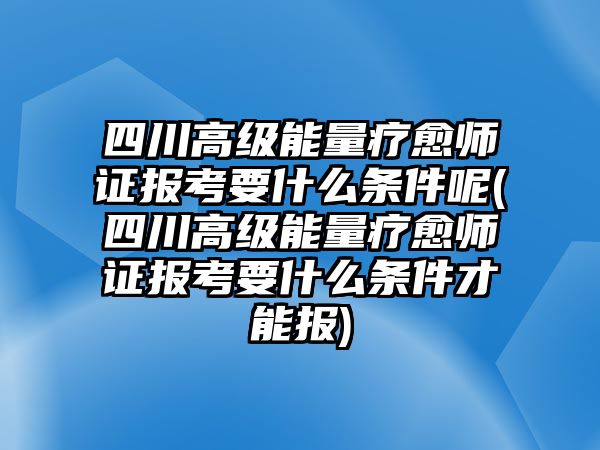 四川高級能量療愈師證報考要什么條件呢(四川高級能量療愈師證報考要什么條件才能報)