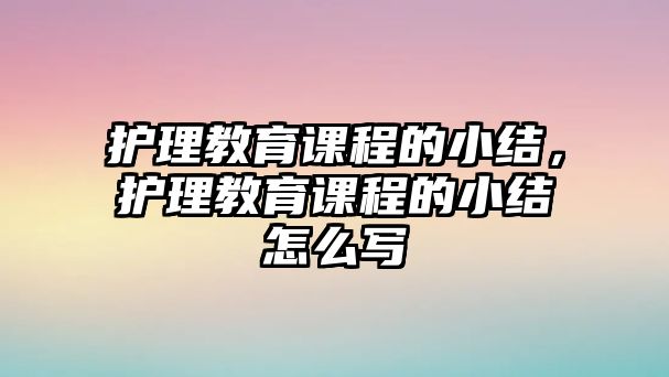 護(hù)理教育課程的小結(jié)，護(hù)理教育課程的小結(jié)怎么寫