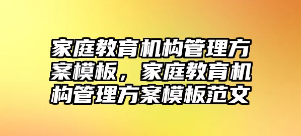 家庭教育機構管理方案模板，家庭教育機構管理方案模板范文