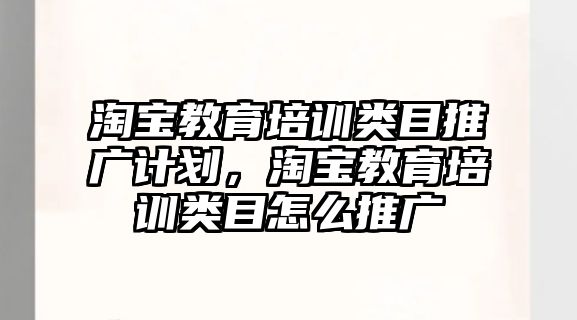 淘寶教育培訓類目推廣計劃，淘寶教育培訓類目怎么推廣