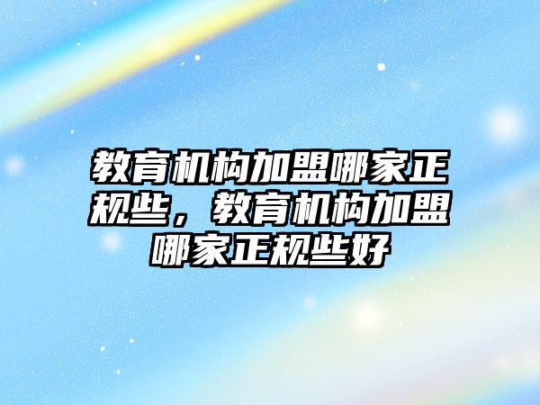 教育機構(gòu)加盟哪家正規(guī)些，教育機構(gòu)加盟哪家正規(guī)些好