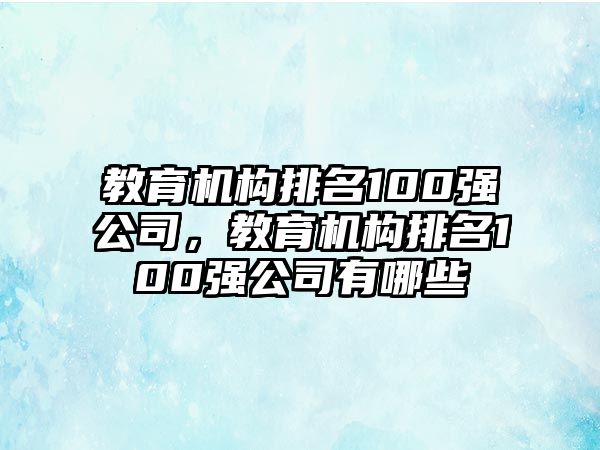 教育機構(gòu)排名100強公司，教育機構(gòu)排名100強公司有哪些