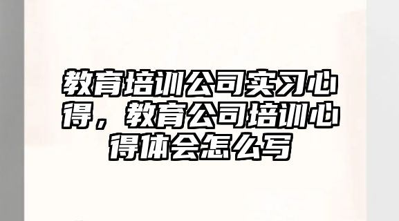 教育培訓公司實習心得，教育公司培訓心得體會怎么寫