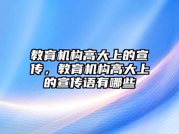 教育機(jī)構(gòu)高大上的宣傳，教育機(jī)構(gòu)高大上的宣傳語有哪些