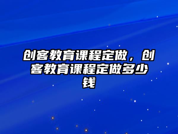 創(chuàng)客教育課程定做，創(chuàng)客教育課程定做多少錢