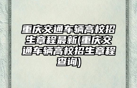 重慶交通車輛高校招生章程最新(重慶交通車輛高校招生章程查詢)