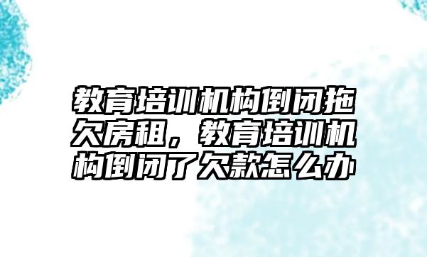 教育培訓機構倒閉拖欠房租，教育培訓機構倒閉了欠款怎么辦