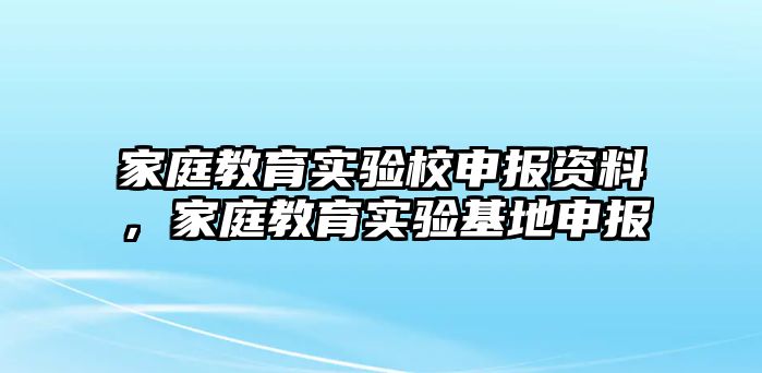 家庭教育實(shí)驗(yàn)校申報(bào)資料，家庭教育實(shí)驗(yàn)基地申報(bào)