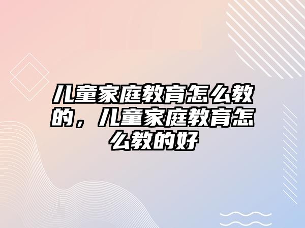 兒童家庭教育怎么教的，兒童家庭教育怎么教的好