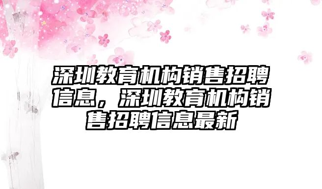 深圳教育機構(gòu)銷售招聘信息，深圳教育機構(gòu)銷售招聘信息最新