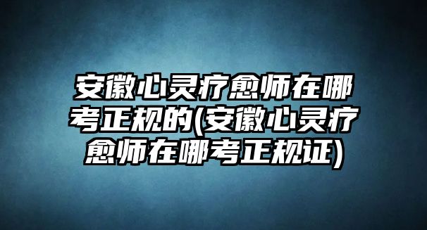 安徽心靈療愈師在哪考正規(guī)的(安徽心靈療愈師在哪考正規(guī)證)