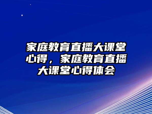 家庭教育直播大課堂心得，家庭教育直播大課堂心得體會(huì)