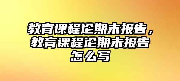 教育課程論期末報告，教育課程論期末報告怎么寫