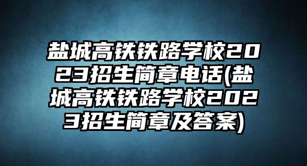 鹽城高鐵鐵路學(xué)校2023招生簡章電話(鹽城高鐵鐵路學(xué)校2023招生簡章及答案)