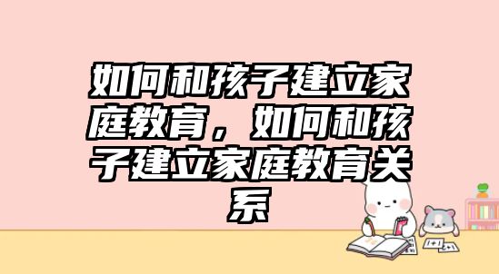 如何和孩子建立家庭教育，如何和孩子建立家庭教育關系