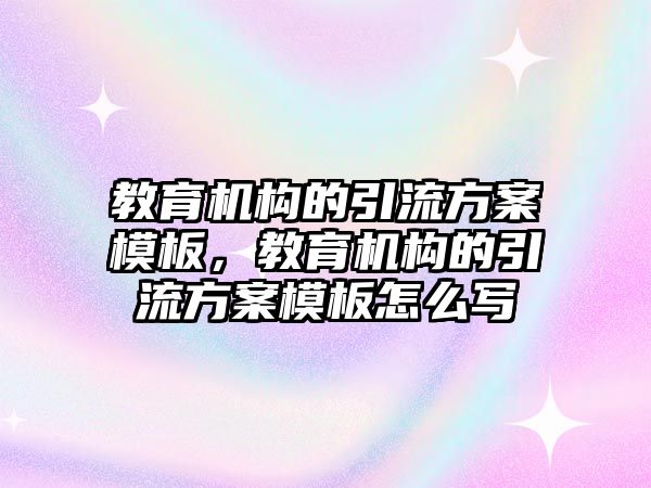 教育機構(gòu)的引流方案模板，教育機構(gòu)的引流方案模板怎么寫