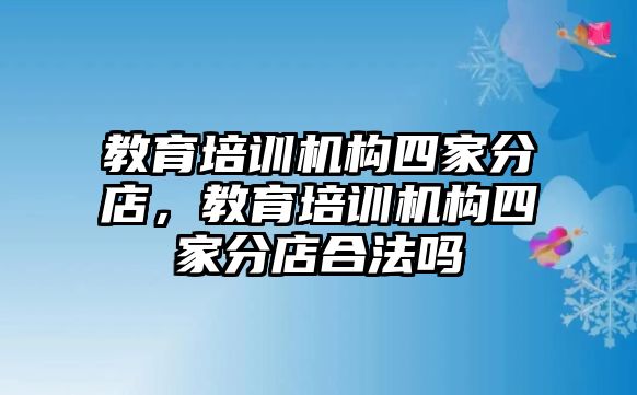 教育培訓機構四家分店，教育培訓機構四家分店合法嗎