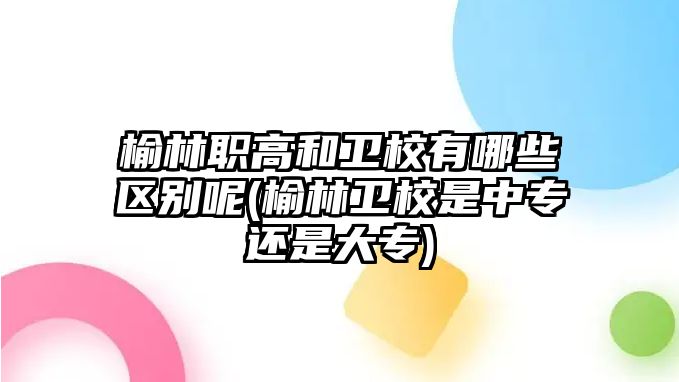 榆林職高和衛(wèi)校有哪些區(qū)別呢(榆林衛(wèi)校是中專還是大專)