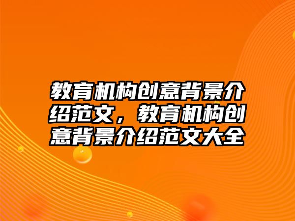 教育機構(gòu)創(chuàng)意背景介紹范文，教育機構(gòu)創(chuàng)意背景介紹范文大全