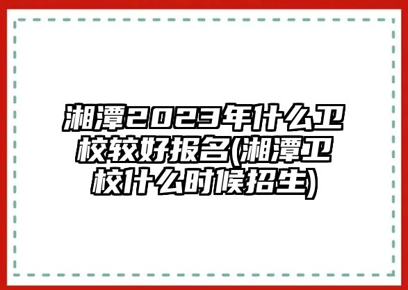 湘潭2023年什么衛(wèi)校較好報名(湘潭衛(wèi)校什么時候招生)