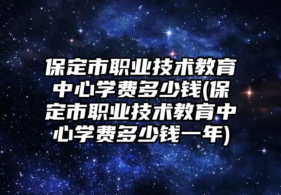 保定市職業(yè)技術(shù)教育中心學(xué)費多少錢(保定市職業(yè)技術(shù)教育中心學(xué)費多少錢一年)