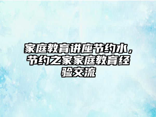 家庭教育講座節(jié)約水，節(jié)約之家家庭教育經(jīng)驗(yàn)交流