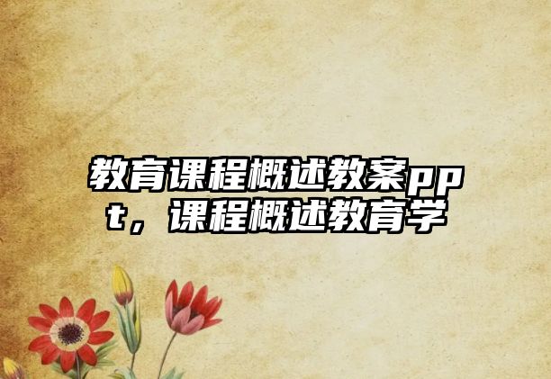 教育課程概述教案ppt，課程概述教育學