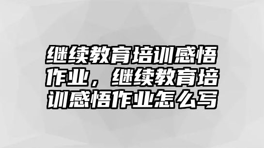 繼續(xù)教育培訓感悟作業(yè)，繼續(xù)教育培訓感悟作業(yè)怎么寫