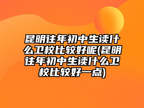 昆明往年初中生讀什么衛(wèi)校比較好呢(昆明往年初中生讀什么衛(wèi)校比較好一點)