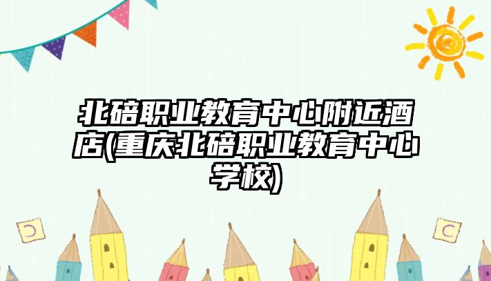 北碚職業(yè)教育中心附近酒店(重慶北碚職業(yè)教育中心學(xué)校)