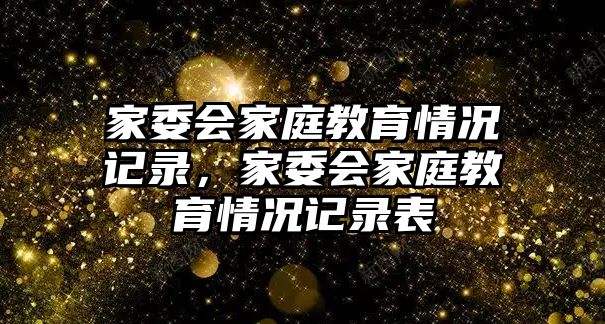 家委會(huì)家庭教育情況記錄，家委會(huì)家庭教育情況記錄表