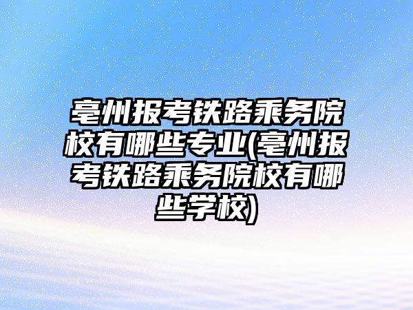 亳州報考鐵路乘務(wù)院校有哪些專業(yè)(亳州報考鐵路乘務(wù)院校有哪些學(xué)校)