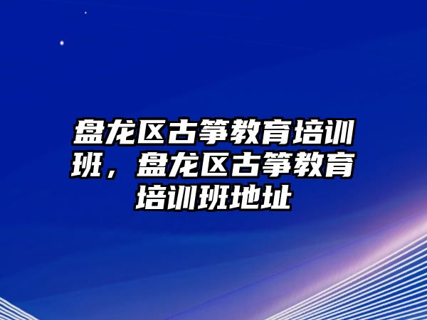 盤龍區(qū)古箏教育培訓(xùn)班，盤龍區(qū)古箏教育培訓(xùn)班地址