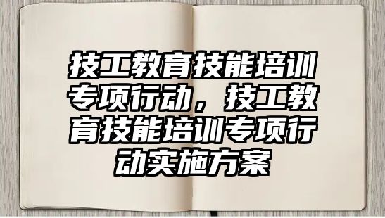 技工教育技能培訓專項行動，技工教育技能培訓專項行動實施方案