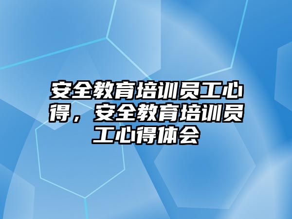 安全教育培訓(xùn)員工心得，安全教育培訓(xùn)員工心得體會(huì)