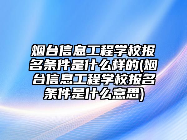 煙臺(tái)信息工程學(xué)校報(bào)名條件是什么樣的(煙臺(tái)信息工程學(xué)校報(bào)名條件是什么意思)