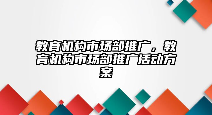 教育機(jī)構(gòu)市場(chǎng)部推廣，教育機(jī)構(gòu)市場(chǎng)部推廣活動(dòng)方案