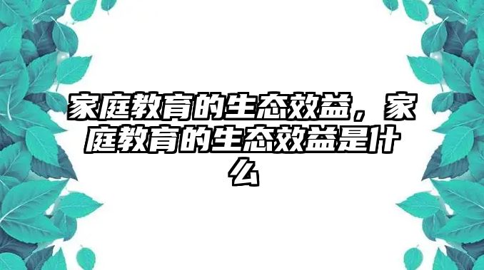 家庭教育的生態(tài)效益，家庭教育的生態(tài)效益是什么