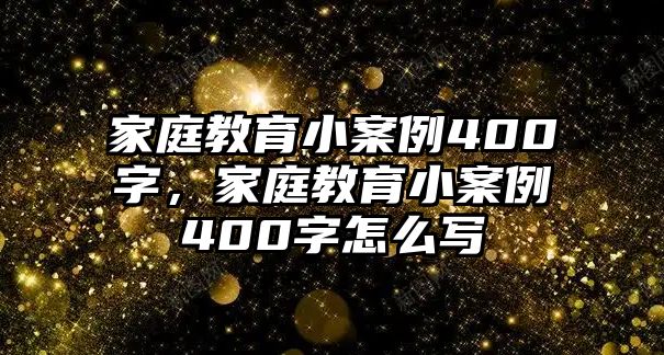 家庭教育小案例400字，家庭教育小案例400字怎么寫