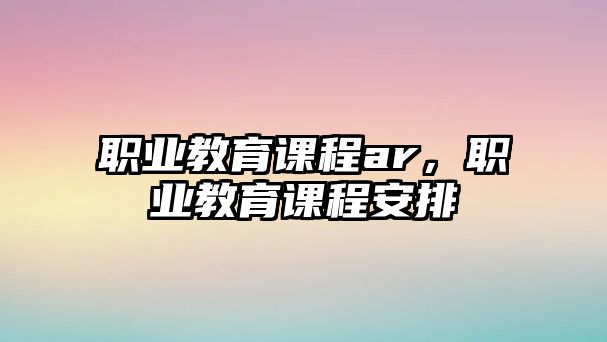 職業(yè)教育課程ar，職業(yè)教育課程安排