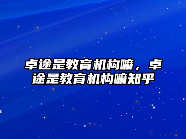 卓途是教育機(jī)構(gòu)嘛，卓途是教育機(jī)構(gòu)嘛知乎